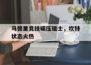 开云体育平台APP-马德里竞技碾压瑞士，坎特状态火热的简单介绍
