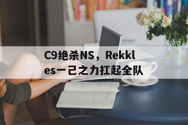 C9绝杀NS,Rekkles一己之力扛起全队 C9绝杀NS,Rekkles一己之力扛起全队