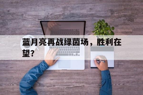 关于蓝月亮再战绿茵场，胜利在望？的信息
